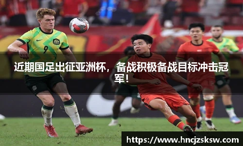 近期国足出征亚洲杯，备战积极备战目标冲击冠军！