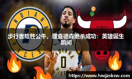 步行者险胜公牛，理查德森绝杀成功：英雄诞生瞬间