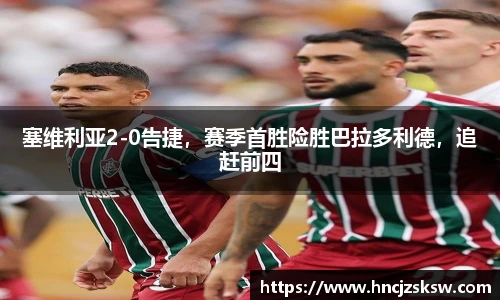 塞维利亚2-0告捷，赛季首胜险胜巴拉多利德，追赶前四