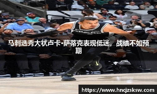 马刺选秀大状卢卡·萨蒂克表现低迷，战绩不如预期