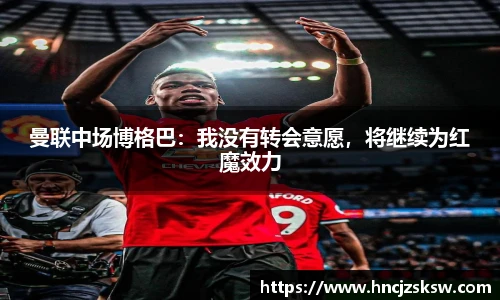 曼联中场博格巴：我没有转会意愿，将继续为红魔效力