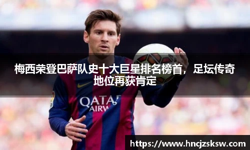 梅西荣登巴萨队史十大巨星排名榜首，足坛传奇地位再获肯定