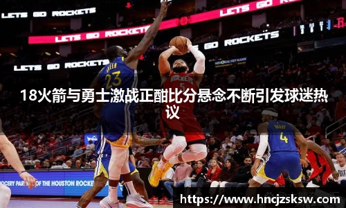 18火箭与勇士激战正酣比分悬念不断引发球迷热议