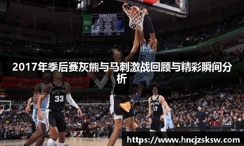 2017年季后赛灰熊与马刺激战回顾与精彩瞬间分析