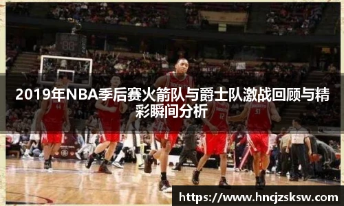 2019年NBA季后赛火箭队与爵士队激战回顾与精彩瞬间分析