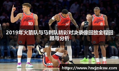 2019年火箭队与马刺队精彩对决录像回放全程回顾与分析