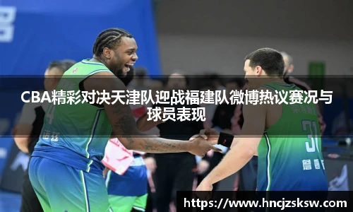 CBA精彩对决天津队迎战福建队微博热议赛况与球员表现