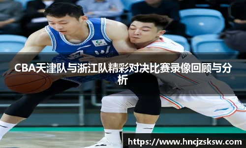 CBA天津队与浙江队精彩对决比赛录像回顾与分析