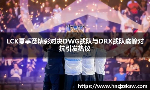LCK夏季赛精彩对决DWG战队与DRX战队巅峰对抗引发热议