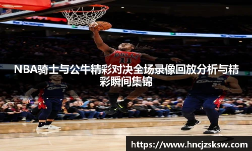 NBA骑士与公牛精彩对决全场录像回放分析与精彩瞬间集锦