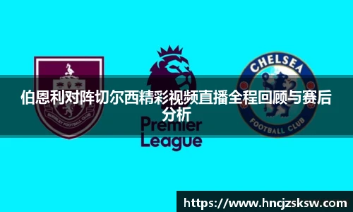 伯恩利对阵切尔西精彩视频直播全程回顾与赛后分析