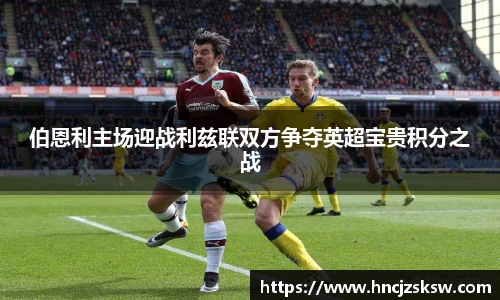 伯恩利主场迎战利兹联双方争夺英超宝贵积分之战