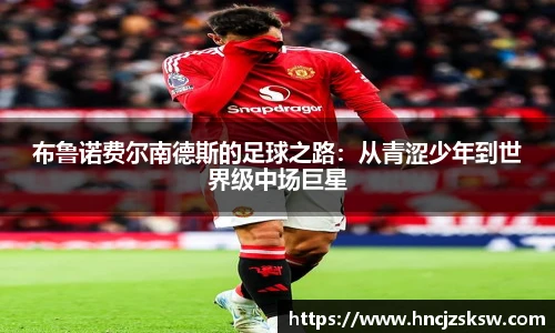 布鲁诺费尔南德斯的足球之路：从青涩少年到世界级中场巨星