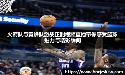 火箭队与黄蜂队激战正酣视频直播带你感受篮球魅力与精彩瞬间
